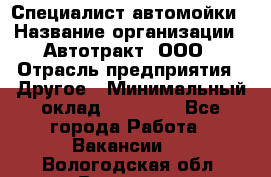 Специалист автомойки › Название организации ­ Автотракт, ООО › Отрасль предприятия ­ Другое › Минимальный оклад ­ 20 000 - Все города Работа » Вакансии   . Вологодская обл.,Вологда г.